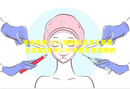 海峡假体 🦢 隆胸术后多久能看见效果(海 🐼 峡整形医院用的假体品牌)